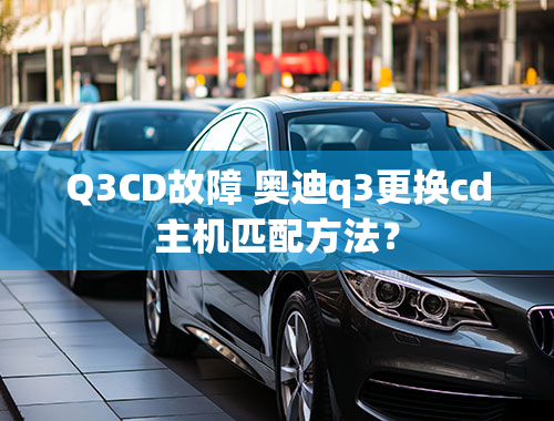 Q3CD故障 奥迪q3更换cd主机匹配方法？