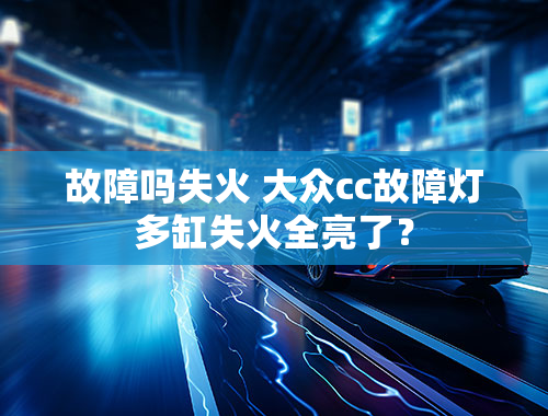 故障吗失火 大众cc故障灯多缸失火全亮了？