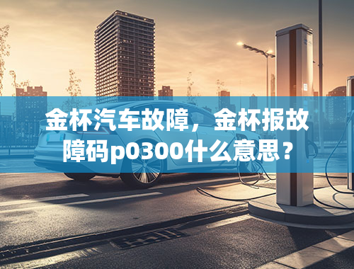 金杯汽车故障，金杯报故障码p0300什么意思？