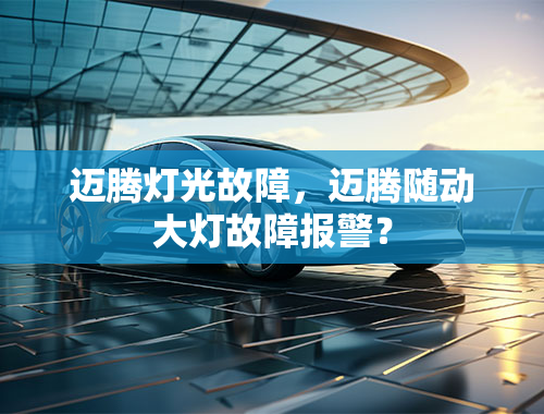 迈腾灯光故障，迈腾随动大灯故障报警？