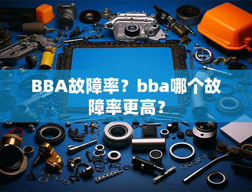 BBA故障率？bba哪个故障率更高？