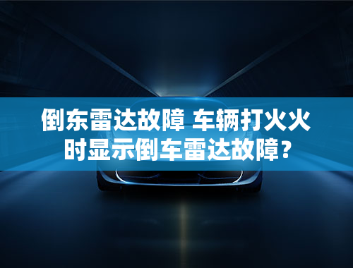 倒东雷达故障 车辆打火火时显示倒车雷达故障？