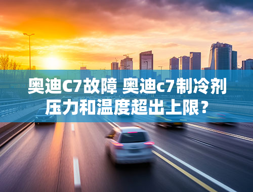 奥迪C7故障 奥迪c7制冷剂压力和温度超出上限？