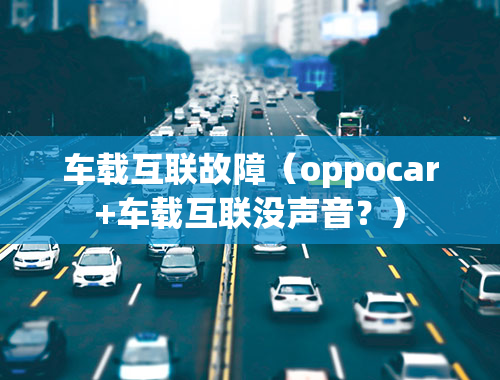 车载互联故障（oppocar+车载互联没声音？）