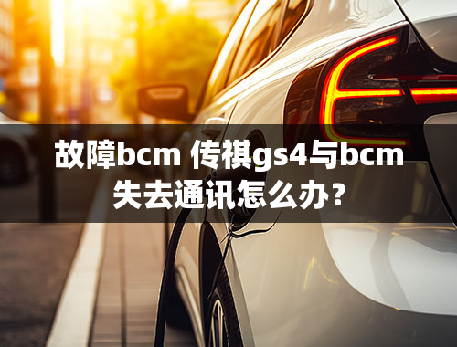 故障bcm 传祺gs4与bcm失去通讯怎么办？