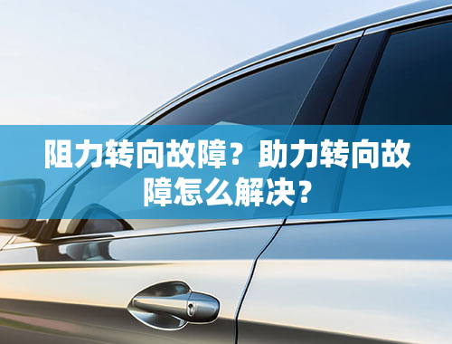 阻力转向故障？助力转向故障怎么解决？