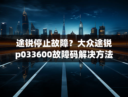 途锐停止故障？大众途锐p033600故障码解决方法？