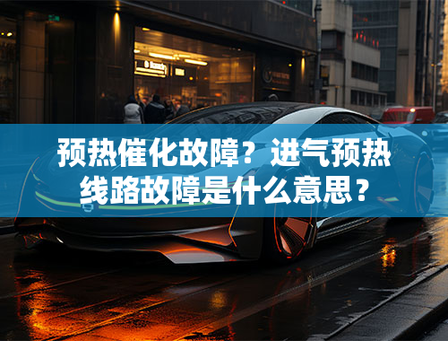 预热催化故障？进气预热线路故障是什么意思？