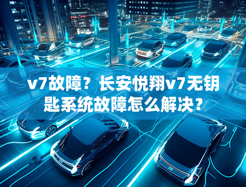 v7故障？长安悦翔v7无钥匙系统故障怎么解决？