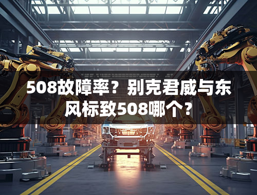 508故障率？别克君威与东风标致508哪个？