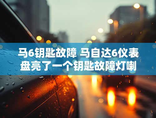 马6钥匙故障 马自达6仪表盘亮了一个钥匙故障灯喇叭也不响了？