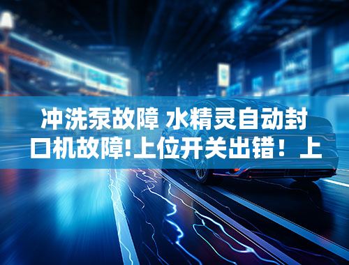 冲洗泵故障 水精灵自动封口机故障!上位开关出错！上面那个封口扣子下去了!卡在最底下上不去，无法复位！来个？