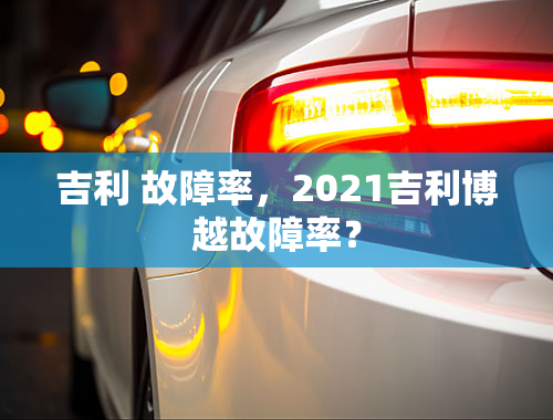 吉利 故障率，2021吉利博越故障率？