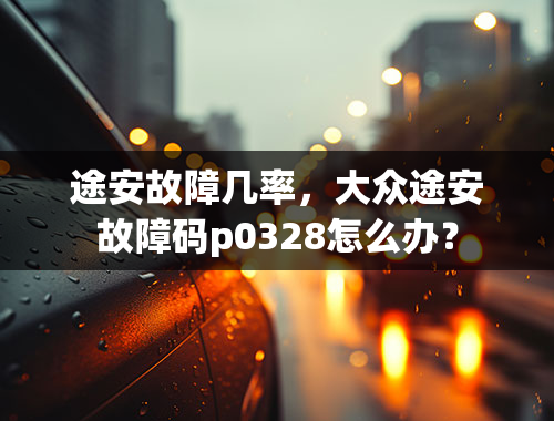 途安故障几率，大众途安故障码p0328怎么办？