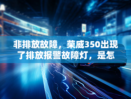 非排放故障，荣威350出现了排放报警故障灯，是怎么回事？