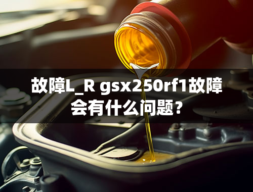 故障L_R gsx250rf1故障会有什么问题？