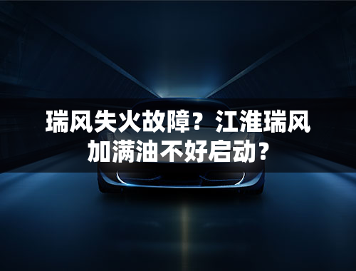 瑞风失火故障？江淮瑞风加满油不好启动？