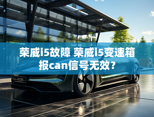 荣威i5故障 荣威i5变速箱报can信号无效？