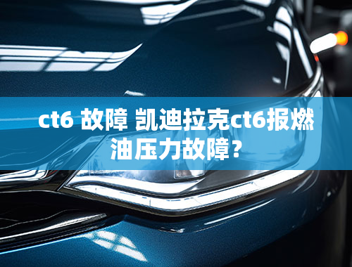 ct6 故障 凯迪拉克ct6报燃油压力故障？