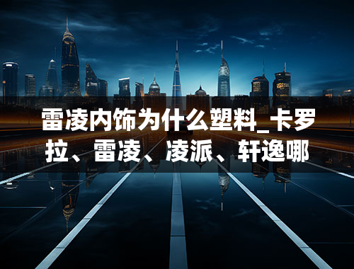 雷凌内饰为什么塑料_卡罗拉、雷凌、凌派、轩逸哪个内饰做工最好？