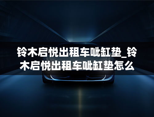 铃木启悦出租车呲缸垫_铃木启悦出租车呲缸垫怎么办-