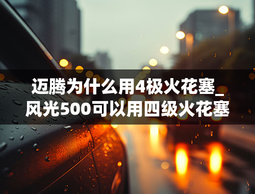 迈腾为什么用4极火花塞_风光500可以用四级火花塞吗