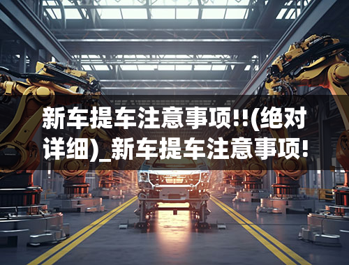 新车提车注意事项!!(绝对详细)_新车提车注意事项!!(绝对详细),4S店提车陷阱真实案例