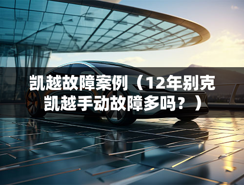 凯越故障案例（12年别克凯越手动故障多吗？）