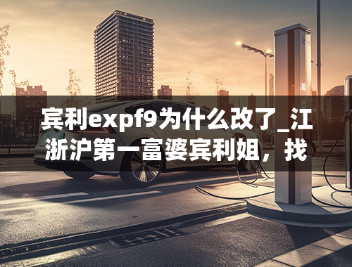 宾利expf9为什么改了_江浙沪第一富婆宾利姐，找对象送宾利，为何至今无人敢娶？