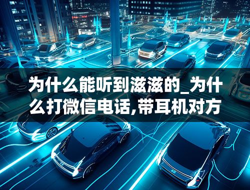 为什么能听到滋滋的_为什么打微信电话,带耳机对方会听见滋啦滋啦的声音