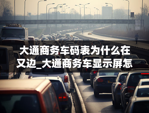 大通商务车码表为什么在又边_大通商务车显示屏怎么扫描登入没用