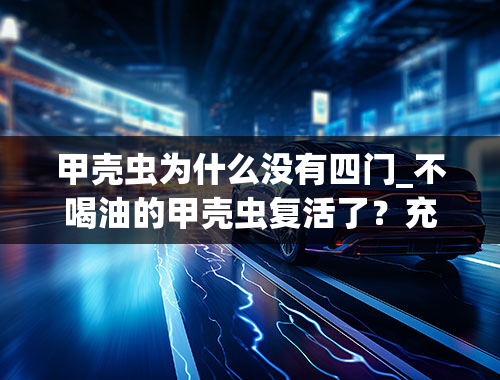 甲壳虫为什么没有四门_不喝油的甲壳虫复活了？充个电就可以了！