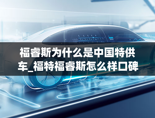 福睿斯为什么是中国特供车_福特福睿斯怎么样口碑，为什么很少人买福睿斯