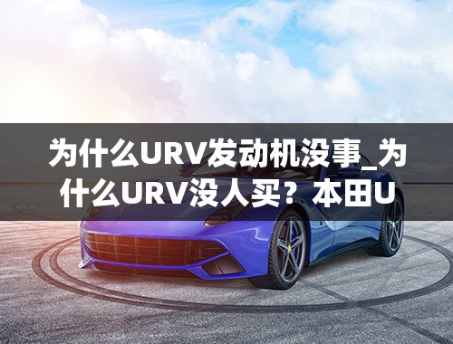 为什么URV发动机没事_为什么URV没人买？本田URV为什么卖不过冠道