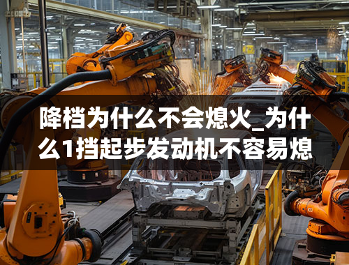 降档为什么不会熄火_为什么1挡起步发动机不容易熄火,而二档以上起步发动机容易熄火