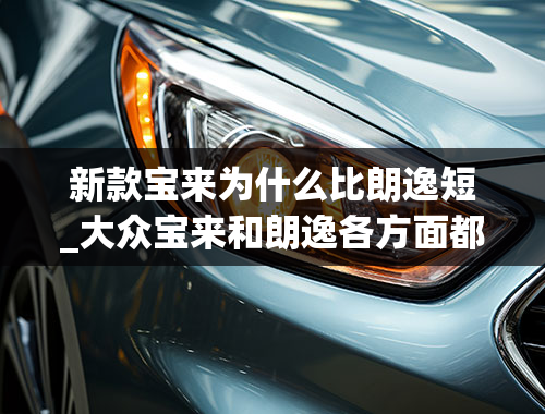 新款宝来为什么比朗逸短_大众宝来和朗逸各方面都很相似，为何宝来就是卖不过朗逸？