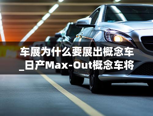 车展为什么要展出概念车_日产Max-Out概念车将亮相上海车展展示敞篷跑车设计理念