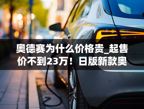 奥德赛为什么价格贵_起售价不到23万！日版新款奥德赛上市，外观变为中年男人风格？