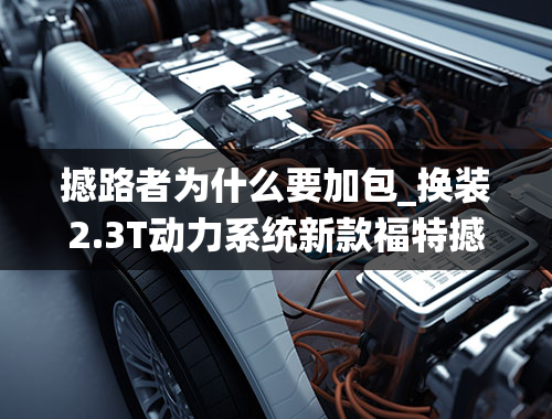 撼路者为什么要加包_换装2.3T动力系统新款福特撼路者将于7月17日上市