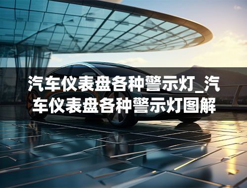 汽车仪表盘各种警示灯_汽车仪表盘各种警示灯图解