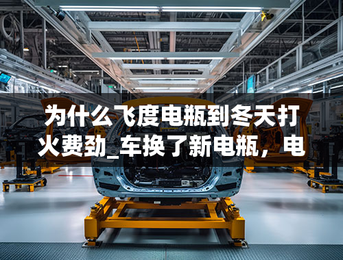 为什么飞度电瓶到冬天打火费劲_车换了新电瓶，电瓶有电，为什么打火启动困难？