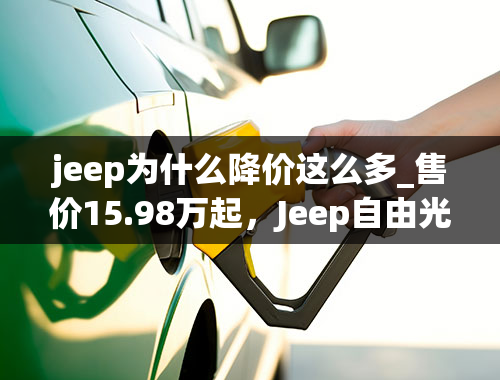 jeep为什么降价这么多_售价15.98万起，Jeep自由光再降价！