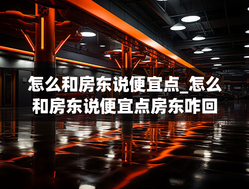 怎么和房东说便宜点_怎么和房东说便宜点房东咋回