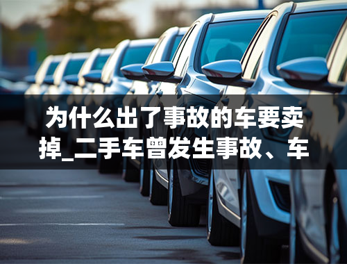 为什么出了事故的车要卖掉_二手车曾发生事故、车内死人，这样的车你敢买吗？