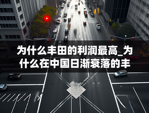 为什么丰田的利润最高_为什么在中国日渐衰落的丰田大众，海外销量利润再创历史新高