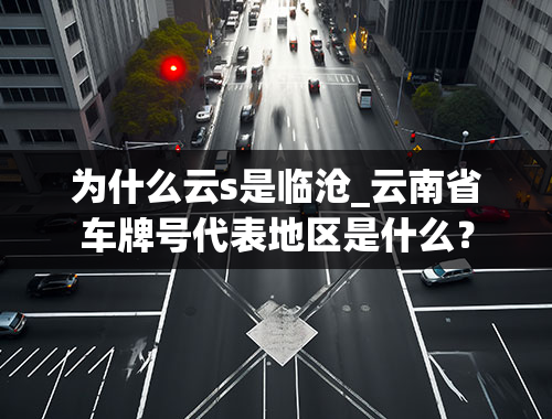 为什么云s是临沧_云南省车牌号代表地区是什么？