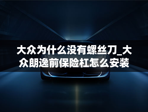 大众为什么没有螺丝刀_大众朗逸前保险杠怎么安装