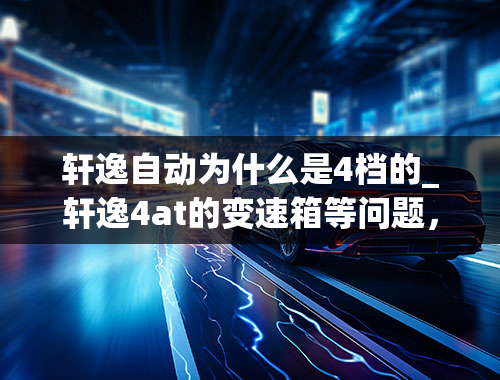 轩逸自动为什么是4档的_轩逸4at的变速箱等问题，新人求助