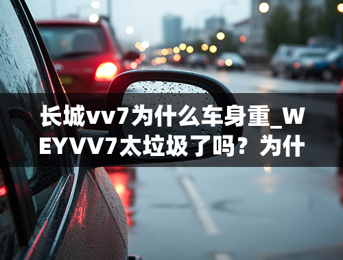 长城vv7为什么车身重_WEYVV7太垃圾了吗？为什么说VV7小问题太多了