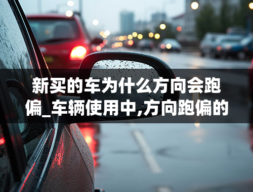 新买的车为什么方向会跑偏_车辆使用中,方向跑偏的主要原因有有什么？